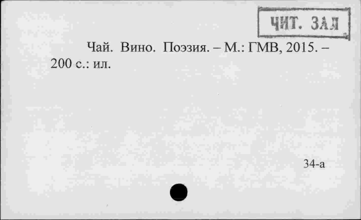 ﻿ЧНТ. ЗАЛ
------------і*
Чай. Вино. Поэзия. - М.: ГМВ, 2015. -200 с.: ил.
34-а